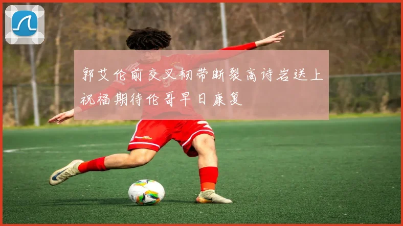 郭艾伦前交叉韧带断裂高诗岩送上祝福期待伦哥早日康复
