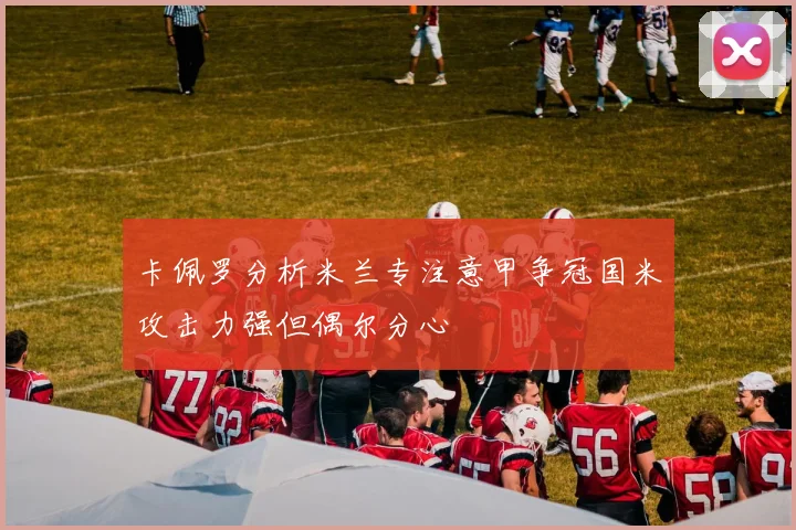 卡佩罗分析米兰专注意甲争冠国米攻击力强但偶尔分心