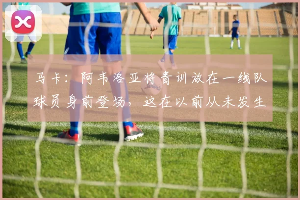 马卡：阿韦洛亚将青训放在一线队球员身前登场，这在以前从未发生