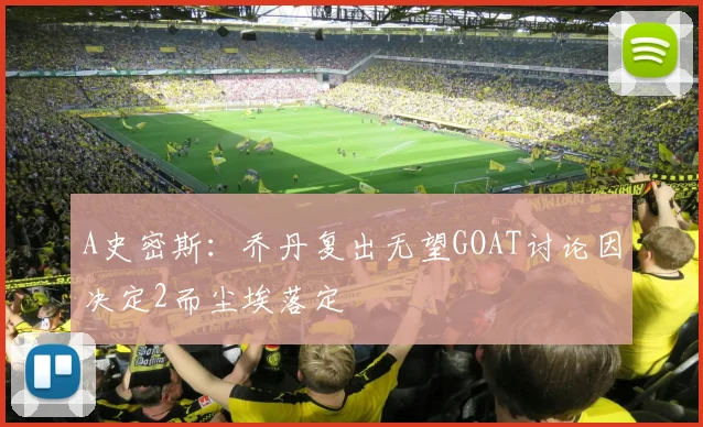A史密斯：乔丹复出无望GOAT讨论因决定2而尘埃落定
