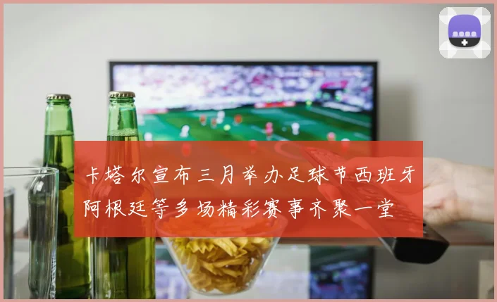 卡塔尔宣布三月举办足球节西班牙阿根廷等多场精彩赛事齐聚一堂