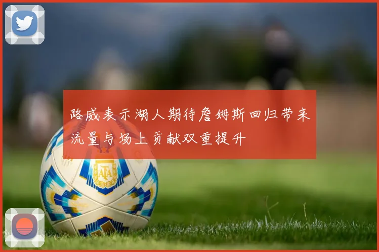 路威表示湖人期待詹姆斯回归带来流量与场上贡献双重提升