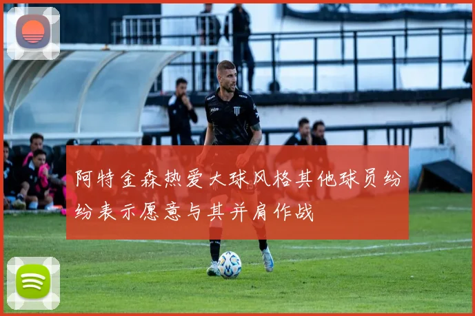 阿特金森热爱大球风格其他球员纷纷表示愿意与其并肩作战