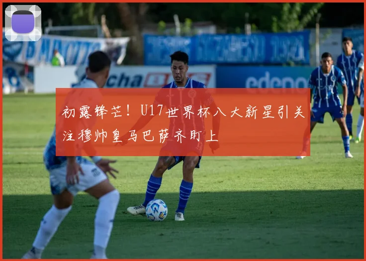 初露锋芒！U17世界杯八大新星引关注穆帅皇马巴萨齐盯上
