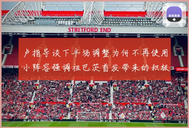 卢指导谈下半场调整为何不再使用小阵容强调祖巴茨首发带来的积极效果