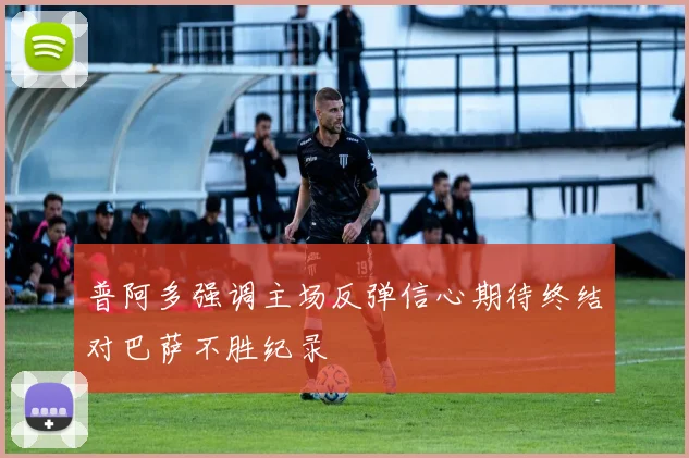 普阿多强调主场反弹信心期待终结对巴萨不胜纪录