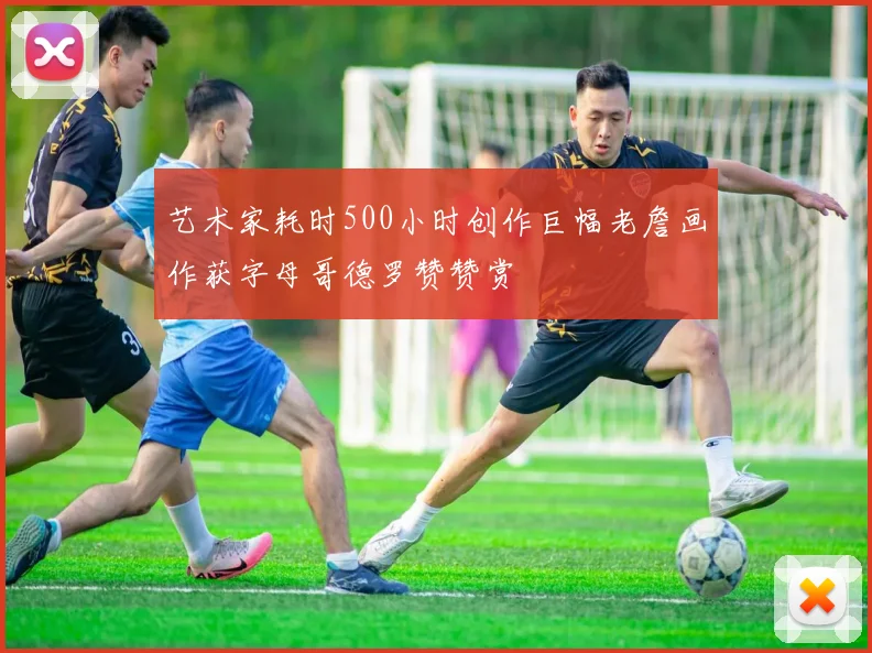 艺术家耗时500小时创作巨幅老詹画作获字母哥德罗赞赞赏