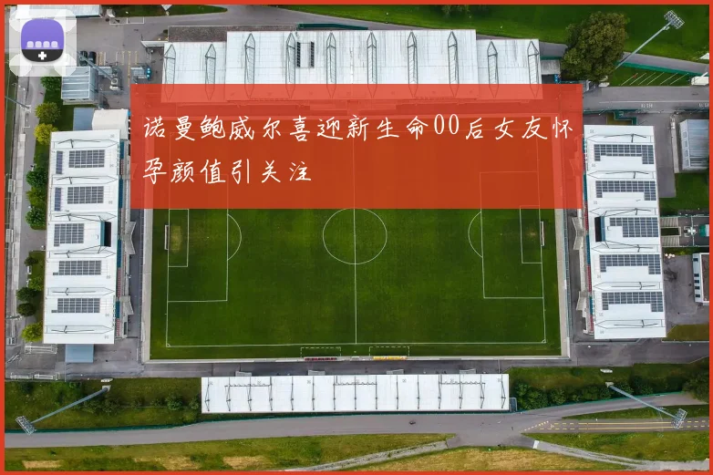 诺曼鲍威尔喜迎新生命00后女友怀孕颜值引关注