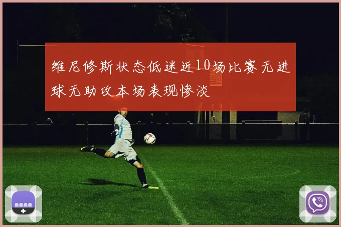 维尼修斯状态低迷近10场比赛无进球无助攻本场表现惨淡