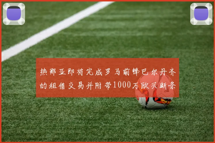热那亚即将完成罗马前锋巴尔丹齐的租借交易并附带1000万欧买断条款