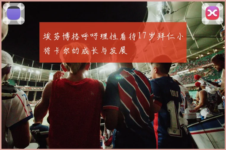埃芬博格呼吁理性看待17岁拜仁小将卡尔的成长与发展