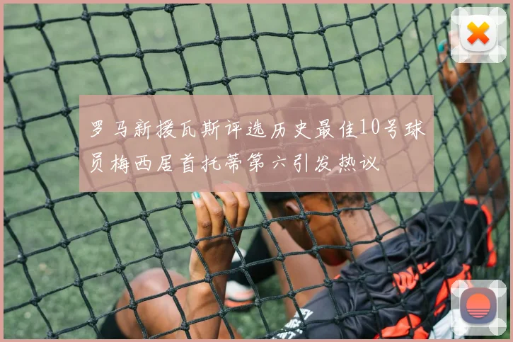 罗马新援瓦斯评选历史最佳10号球员梅西居首托蒂第六引发热议