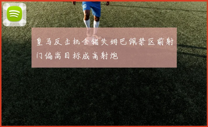 皇马反击机会错失姆巴佩禁区前射门偏离目标成高射炮