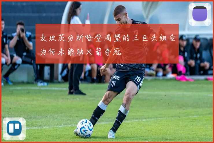 麦坎茨分析哈登渴望的三巨头组合为何未能助火箭夺冠