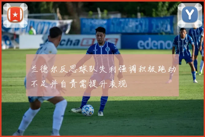 兰德尔反思球队失利强调积极跑动不足并自责需提升表现