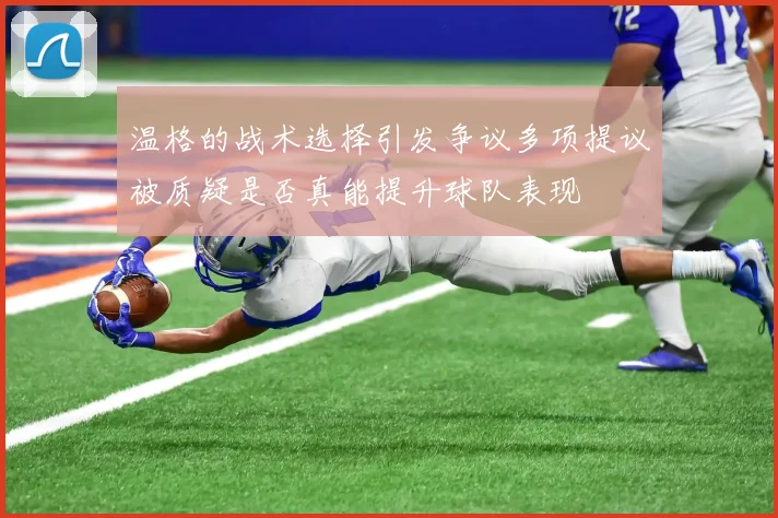 温格的战术选择引发争议多项提议被质疑是否真能提升球队表现