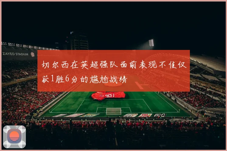 切尔西在英超强队面前表现不佳仅获1胜6分的尴尬战绩