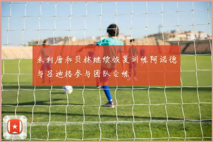 米利唐和贝林继续恢复训练阿诺德与吕迪格参与团队合练